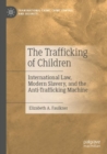 The Trafficking of Children : International Law, Modern Slavery, and the Anti-Trafficking Machine - Book