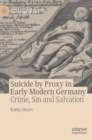 Suicide by Proxy in Early Modern Germany : Crime, Sin and Salvation - Book