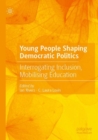 Young People Shaping Democratic Politics : Interrogating Inclusion, Mobilising Education - Book