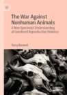 The War Against Nonhuman Animals : A Non-Speciesist Understanding of Gendered Reproductive Violence - Book