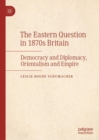 The Eastern Question in 1870s Britain : Democracy and Diplomacy, Orientalism and Empire - Book