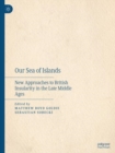 Our Sea of Islands : New Approaches to British Insularity in the Late Middle Ages - Book