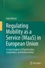 Regulating Mobility as a Service (MaaS) in European Union : A Legal Analysis of Digitalization, Competition, and Multimodality - Book
