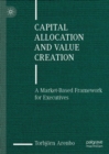 Capital Allocation and Value Creation : A Market-Based Framework for Executives - Book