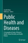 Public Health and Diseases : A Geographical Study of Women's Health, Urban Mortality and Health Policies - eBook