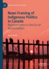 News Framing of Indigenous Politics in Canada : Representation in the Era of Reconciliation - eBook