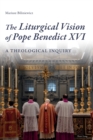 The Liturgical Vision of Pope Benedict XVI : A Theological Inquiry - Book