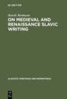 On Medieval and Renaissance Slavic Writing : Selected Essays - eBook