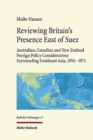 Reviewing Britain's Presence East of Suez : Australian, Canadian and New Zealand Foreign Policy Considerations Surrounding Southeast Asia, 1956-1971 - Book