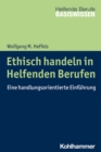 Ethisch handeln in Helfenden Berufen : Eine handlungsorientierte Einfuhrung - eBook