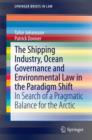 The Shipping Industry, Ocean Governance and Environmental Law in the Paradigm Shift : In Search of a Pragmatic Balance for the Arctic - eBook