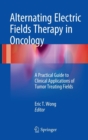 Alternating Electric Fields Therapy in Oncology : A Practical Guide to Clinical Applications of Tumor Treating Fields - Book