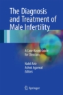 The Diagnosis and Treatment of Male Infertility : A Case-Based Guide for Clinicians - Book