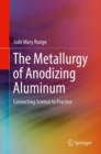 The Metallurgy of Anodizing Aluminum : Connecting Science to Practice - Book