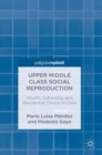 Upper Middle Class Social Reproduction : Wealth, Schooling, and Residential Choice in Chile - Book