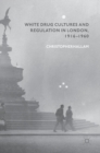 White Drug Cultures and Regulation in London, 1916-1960 - Book