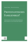 Protestantisches Familienbild? : Theologische und sozialphilosophische Reflexionen auf ein strittiges Konzept - eBook
