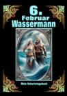 6.Februar, mein Geburtstag : Geboren im Zeichen des Wassermanns. Meine Eigenschaften und Charakterzuge, meine Starken und Schwachen, meine Geburtstagsbegleiter und historische Ereignisse - eBook