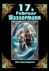 17.Februar, mein Geburtstag : Geboren im Zeichen des Wassermanns. Meine Eigenschaften und Charakterzuge, meine Starken und Schwachen, meine Geburtstagsbegleiter und historische Ereignisse - eBook