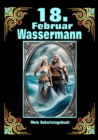 18.Februar, mein Geburtstag : Geboren im Zeichen des Wassermanns. Meine Eigenschaften und Charakterzuge, meine Starken und Schwachen, meine Geburtstagsbegleiter und historische Ereignisse - eBook