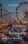 Die Erfindung der Freizeitparks : Vergnugen, Kurzweil und Abenteuer - eBook