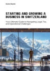 Starting and Growing a  Business in Switzerland : Your Ultimate Guide to Navigating Legal, Tax, and Operational Challenges - eBook