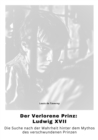 Der Verlorene Prinz:  Ludwig XVII : Die Suche nach der Wahrheit hinter dem  Mythos des verschwundenen Prinzen - eBook