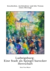 Ludwigsburg:  Eine Stadt als Spiegel  barocker Herrschaft : Geschichte, Architektur und die Vision eines Herzogs - eBook