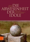 Die Abwesenheit der Idole : Bildkonflikte und Anachronismen in der Fruhen Neuzeit - Book