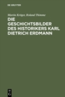 Die Geschichtsbilder des Historikers Karl Dietrich Erdmann : Vom Dritten Reich zur Bundesrepublik - eBook
