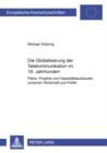 Die Globalisierung Der Telekommunikation Im 19. Jahrhundert : Plaene, Projekte Und Kapazitaetsausbauten Zwischen Wirtschaft Und Politik - Book