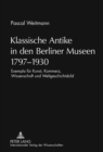 Klassische Antike in Den Berliner Museen 1797-1930 : Exempla Fuer Kunst, Kommerz, Wissenschaft Und Weltgeschichtsbild - Book