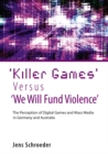 'Killer Games' Versus 'We Will Fund Violence' : The Perception of Digital Games and Mass Media in Germany and Australia - Book
