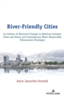 River-Friendly Cities : An Outline of Historical Changes in Relations between Cities and Rivers and Contemporary Water-Responsible Urbanization Strategies - Book