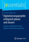 Digitalisierungsprojekte erfolgreich planen und steuern : Kunden und Mitarbeiter fur die digitale Transformation begeistern - eBook