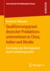 Qualifizierungspraxis deutscher Produktionsunternehmen in China, Indien und Mexiko : Eine Analyse der Ubertragbarkeit dualer Ausbildungsansatze - eBook
