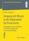 Umgang mit Wissen in der Kulturarbeit fur Erwachsene : Padagogische Kommunikation in hybriden Settings der Erwachsenenbildung - eBook