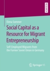 Social Capital as a Resource for Migrant Entrepreneurship : Self-Employed Migrants from the Former Soviet Union in Germany - Book