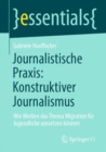 Journalistische Praxis: Konstruktiver Journalismus : Wie Medien das Thema Migration fur Jugendliche umsetzen konnen - eBook