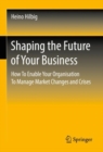 Shaping the Future of Your Business : How To Enable Your Organisation To Manage Market Changes and Crises - Book