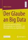 Der Glaube an Big Data : Eine Analyse gesellschaftlicher Uberzeugungen von Erkenntnis- und Nutzengewinnen aus digitalen Daten - eBook