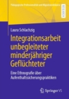 Integrationsarbeit unbegleiteter minderjahriger Gefluchteter : Eine Ethnografie uber Aufenthaltssicherungspraktiken - eBook