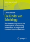Die Kinder von Scheidegg : Uber die Bedeutung von sozialen Beziehungen in der Begleitung von Patienten am Beispiel einer Kinderheilstatte fur Tuberkulose - eBook