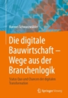 Die digitale Bauwirtschaft - Wege aus der Branchenlogik : Status Quo und Chancen der digitalen Transformation - eBook