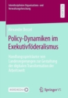 Policy-Dynamiken im Exekutivfoderalismus : Handlungsspielraume von Landesregierungen zur Gestaltung der digitalen Transformation der Arbeitswelt - eBook