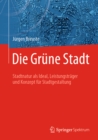 Die Grune Stadt : Stadtnatur als Ideal, Leistungstrager und Konzept fur Stadtgestaltung - eBook