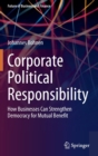 Corporate Political Responsibility : How Businesses Can Strengthen Democracy for Mutual Benefit - Book