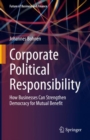 Corporate Political Responsibility : How Businesses Can Strengthen Democracy for Mutual Benefit - eBook