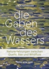 Die Gaben des Wassers : Naturerfahrungen zwischen Quelle, See und Wildfluss. Was es in Bachen, Flussen, Mooren, Lacken, Tumpeln und Seen zu entdecken gibt! - eBook