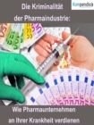 Die Kriminalitat der Pharmaindustrie: : Wie Pharmaunternehmen an Ihrer Krankheit verdienen - eBook